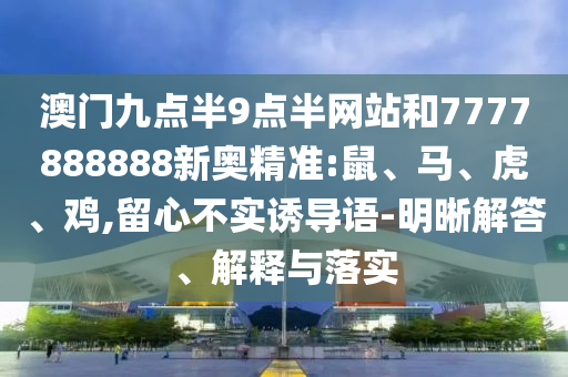 澳門九點半9點半網(wǎng)站和7777888888新奧精準(zhǔn):鼠、馬、虎、雞,留心不實誘導(dǎo)語-明晰解答、解釋與落實